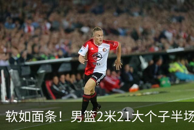 软如面条！男篮2米21大个子半场0板全场0分，球迷：凭什么不带周琦？